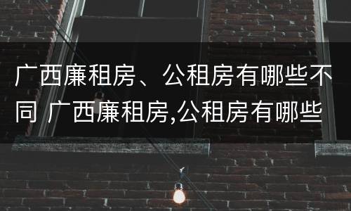 广西廉租房、公租房有哪些不同 广西廉租房,公租房有哪些不同呢