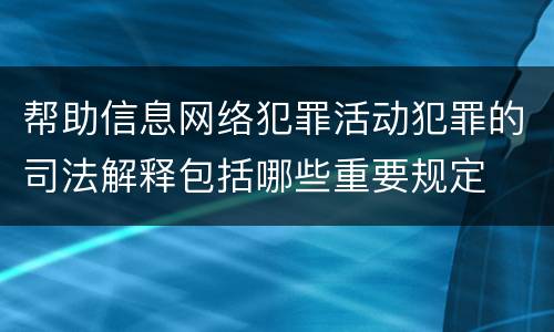 帮助信息网络犯罪活动犯罪的司法解释包括哪些重要规定