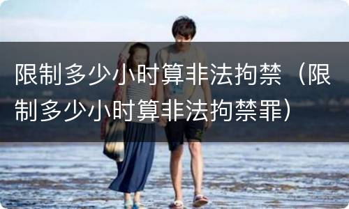 限制多少小时算非法拘禁（限制多少小时算非法拘禁罪）