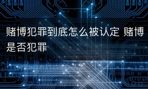 赌博犯罪到底怎么被认定 赌博是否犯罪
