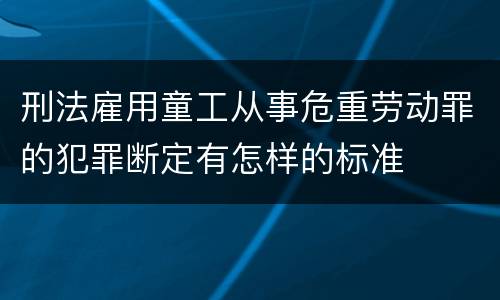 刑法雇用童工从事危重劳动罪的犯罪断定有怎样的标准