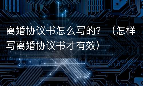 离婚协议书怎么写的？（怎样写离婚协议书才有效）