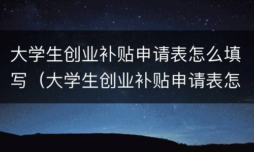 大学生创业补贴申请表怎么填写（大学生创业补贴申请表怎么填写图片）