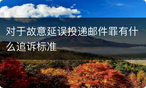 对于故意延误投递邮件罪有什么追诉标准