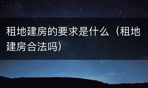 租地建房的要求是什么（租地建房合法吗）