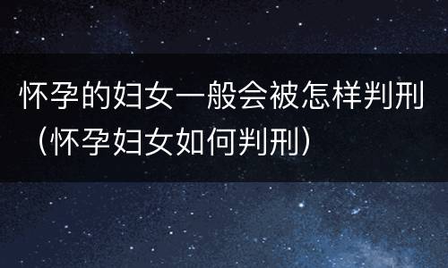 怀孕的妇女一般会被怎样判刑（怀孕妇女如何判刑）