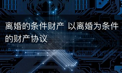 离婚的条件财产 以离婚为条件的财产协议