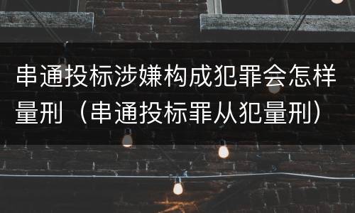 串通投标涉嫌构成犯罪会怎样量刑（串通投标罪从犯量刑）