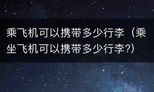乘飞机可以携带多少行李（乘坐飞机可以携带多少行李?）
