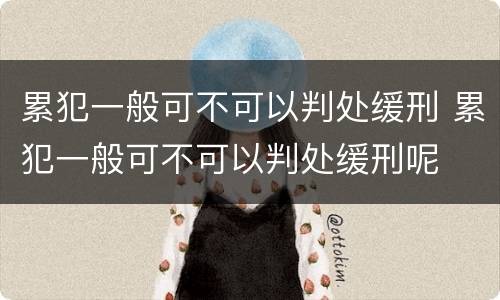 累犯一般可不可以判处缓刑 累犯一般可不可以判处缓刑呢