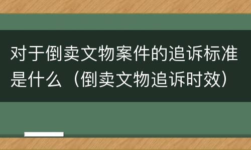 对于倒卖文物案件的追诉标准是什么（倒卖文物追诉时效）