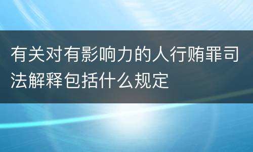 有关对有影响力的人行贿罪司法解释包括什么规定