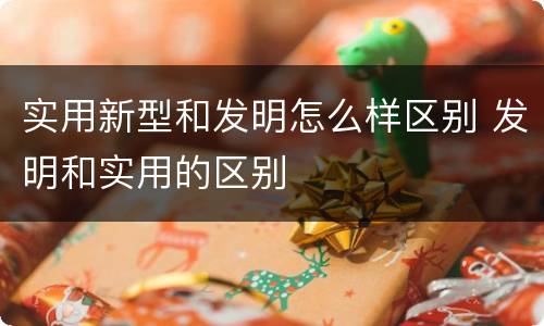 实用新型和发明怎么样区别 发明和实用的区别