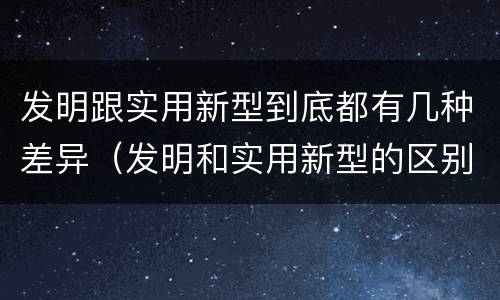 发明跟实用新型到底都有几种差异（发明和实用新型的区别有）