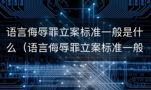 语言侮辱罪立案标准一般是什么（语言侮辱罪立案标准一般是什么意思）