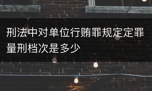 刑法中对单位行贿罪规定定罪量刑档次是多少