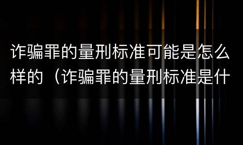 诈骗罪的量刑标准可能是怎么样的（诈骗罪的量刑标准是什么）