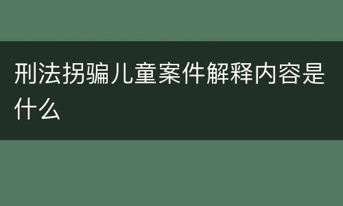 刑法拐骗儿童案件解释内容是什么
