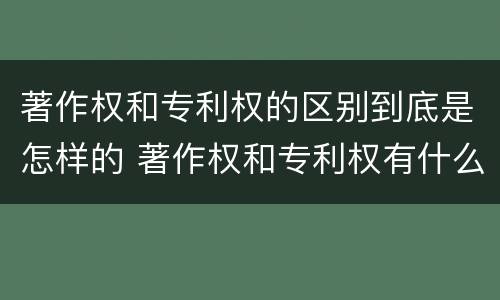 著作权和专利权的区别到底是怎样的 著作权和专利权有什么区别