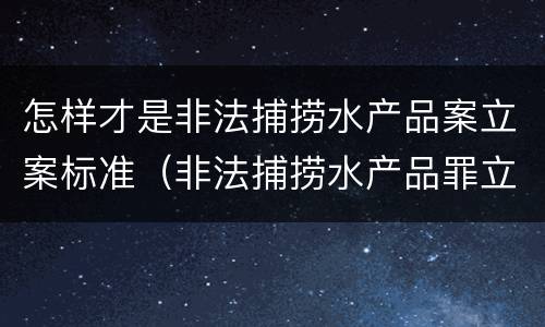 怎样才是非法捕捞水产品案立案标准(非法捕捞水产品罪立案追诉标准)