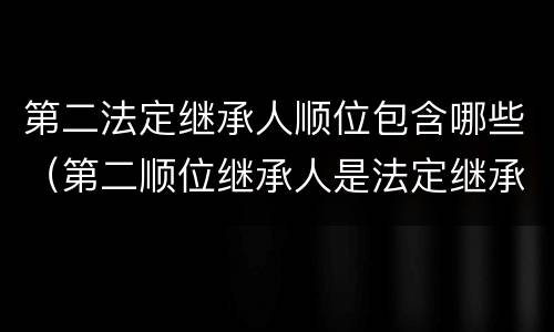 第二法定继承人顺位包含哪些（第二顺位继承人是法定继承人吗）