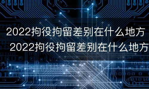 2022拘役拘留差别在什么地方 2022拘役拘留差别在什么地方查询