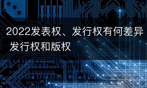 2022发表权、发行权有何差异 发行权和版权