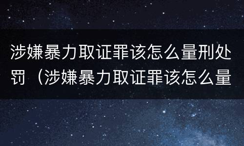 涉嫌暴力取证罪该怎么量刑处罚（涉嫌暴力取证罪该怎么量刑处罚）