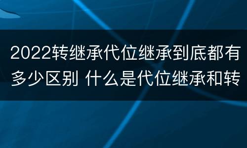 2022转继承代位继承到底都有多少区别 什么是代位继承和转继承