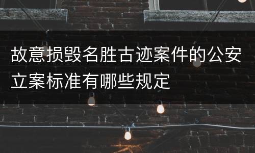 故意损毁名胜古迹案件的公安立案标准有哪些规定
