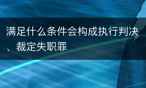 满足什么条件会构成执行判决、裁定失职罪