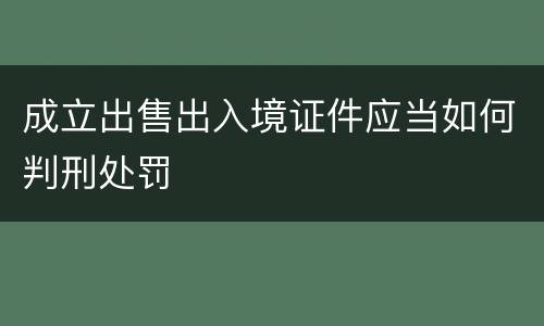 成立出售出入境证件应当如何判刑处罚