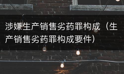 涉嫌生产销售劣药罪构成（生产销售劣药罪构成要件）