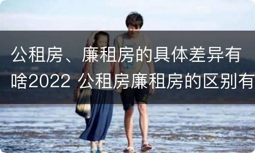 公租房、廉租房的具体差异有啥2022 公租房廉租房的区别有哪些
