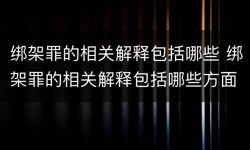 绑架罪的相关解释包括哪些 绑架罪的相关解释包括哪些方面