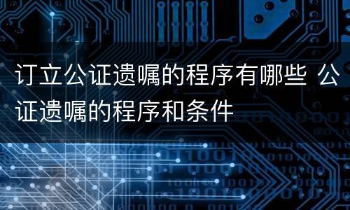 订立公证遗嘱的程序有哪些 公证遗嘱的程序和条件