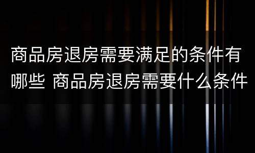 商品房退房需要满足的条件有哪些 商品房退房需要什么条件