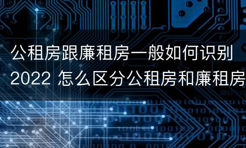 公租房跟廉租房一般如何识别2022 怎么区分公租房和廉租房