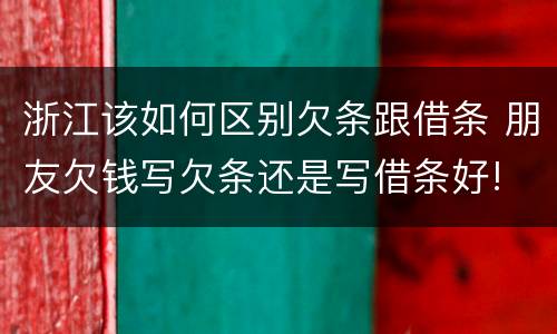 浙江该如何区别欠条跟借条 朋友欠钱写欠条还是写借条好!