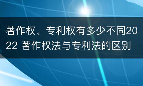 著作权、专利权有多少不同2022 著作权法与专利法的区别
