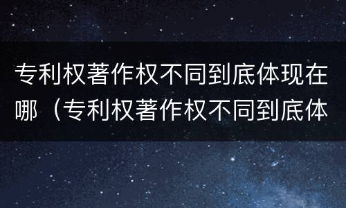 专利权著作权不同到底体现在哪（专利权著作权不同到底体现在哪些方面）