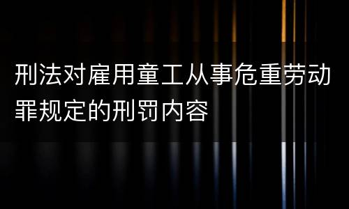 刑法对雇用童工从事危重劳动罪规定的刑罚内容
