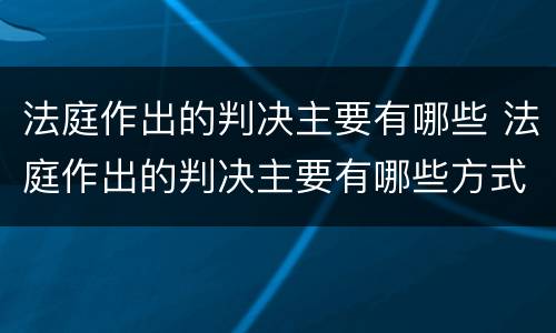 法庭作出的判决主要有哪些 法庭作出的判决主要有哪些方式