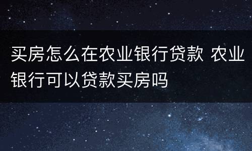买房怎么在农业银行贷款 农业银行可以贷款买房吗