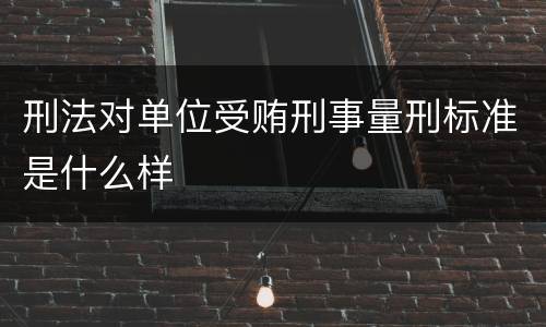 刑法对单位受贿刑事量刑标准是什么样