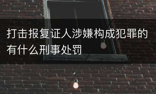 打击报复证人涉嫌构成犯罪的有什么刑事处罚
