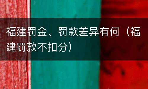 福建罚金、罚款差异有何（福建罚款不扣分）