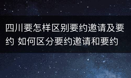 四川要怎样区别要约邀请及要约 如何区分要约邀请和要约