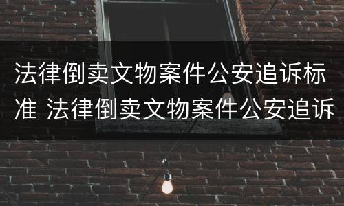 法律倒卖文物案件公安追诉标准 法律倒卖文物案件公安追诉标准是什么