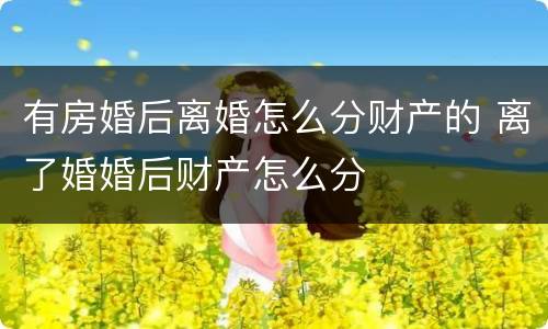 有房婚后离婚怎么分财产的 离了婚婚后财产怎么分